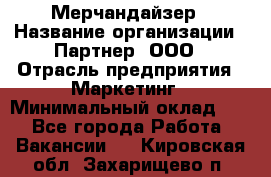 Мерчандайзер › Название организации ­ Партнер, ООО › Отрасль предприятия ­ Маркетинг › Минимальный оклад ­ 1 - Все города Работа » Вакансии   . Кировская обл.,Захарищево п.